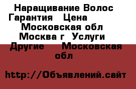 Наращивание Волос. Гарантия › Цена ­ 4 500 - Московская обл., Москва г. Услуги » Другие   . Московская обл.